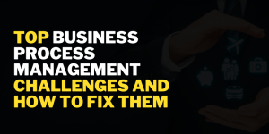 Top Business Process Management Challenges and How to Fix Them